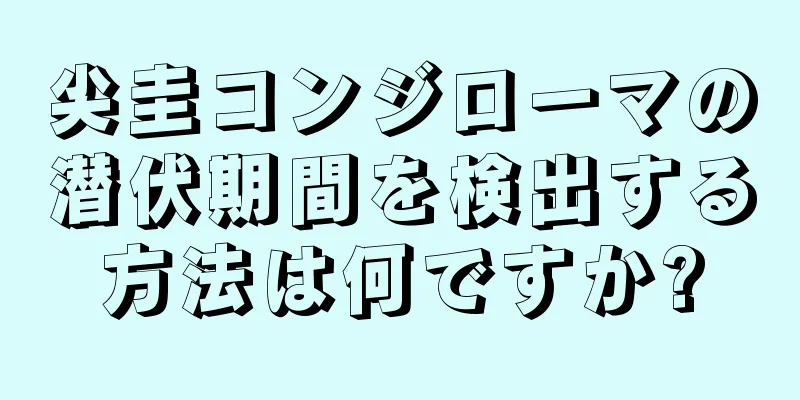 尖圭コンジローマの潜伏期間を検出する方法は何ですか?