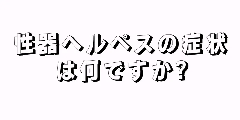 性器ヘルペスの症状は何ですか?