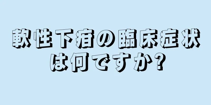 軟性下疳の臨床症状は何ですか?