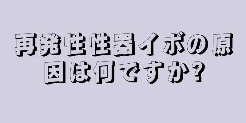 再発性性器イボの原因は何ですか?