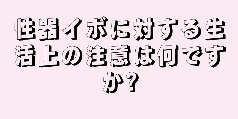 性器イボに対する生活上の注意は何ですか?