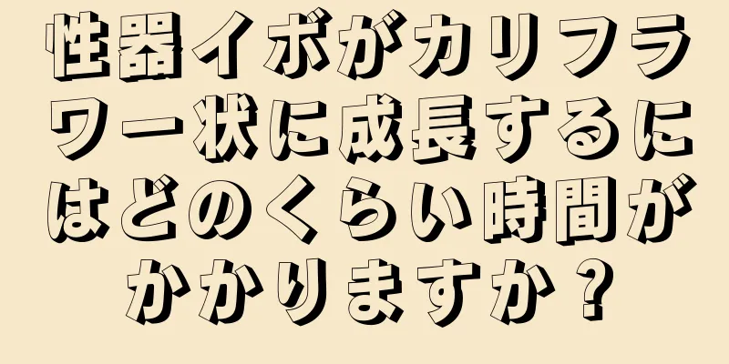 性器イボがカリフラワー状に成長するにはどのくらい時間がかかりますか？