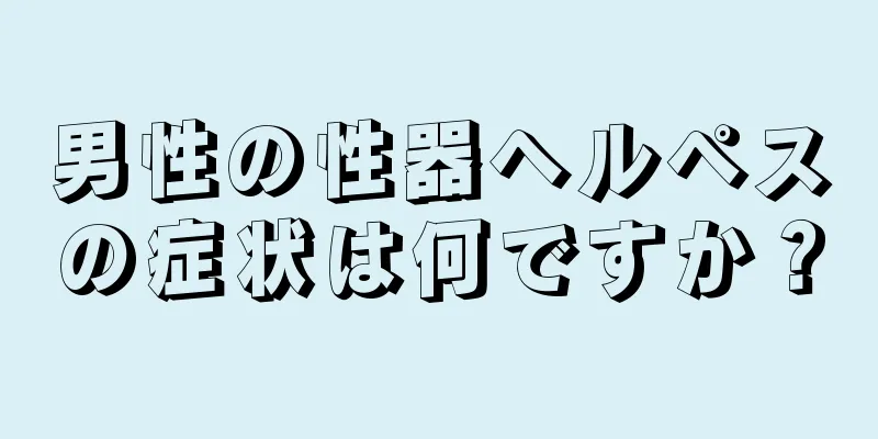 男性の性器ヘルペスの症状は何ですか？