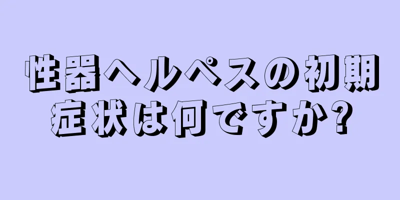 性器ヘルペスの初期症状は何ですか?