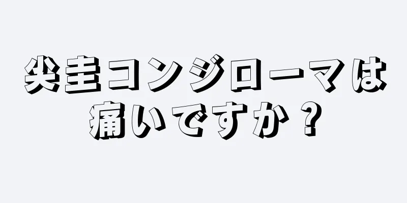 尖圭コンジローマは痛いですか？