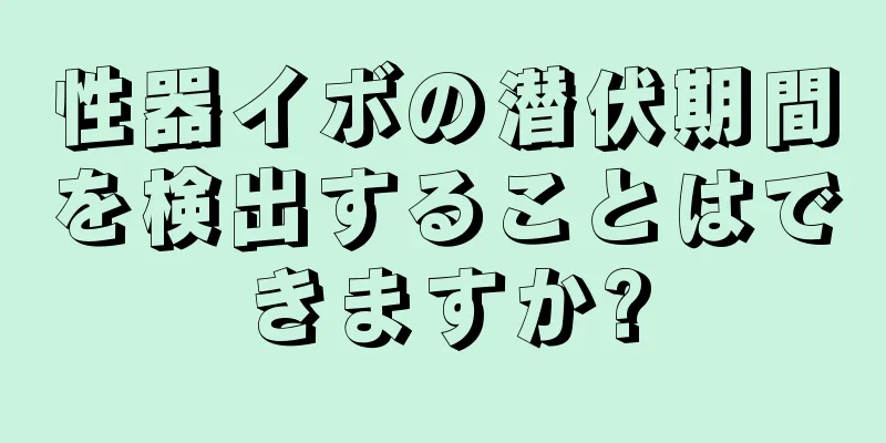性器イボの潜伏期間を検出することはできますか?