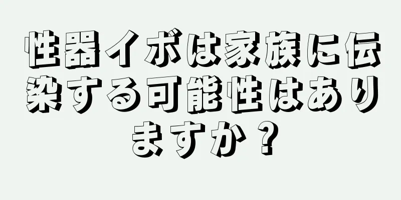 性器イボは家族に伝染する可能性はありますか？