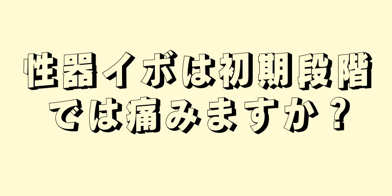 性器イボは初期段階では痛みますか？