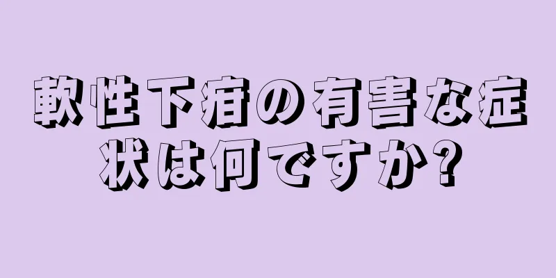 軟性下疳の有害な症状は何ですか?