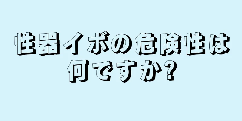性器イボの危険性は何ですか?