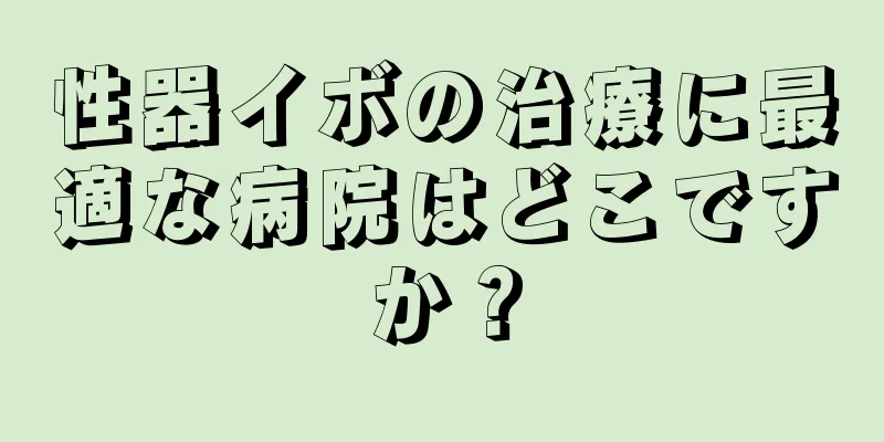 性器イボの治療に最適な病院はどこですか？