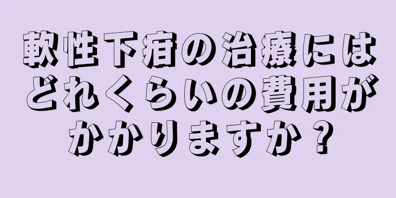 軟性下疳の治療にはどれくらいの費用がかかりますか？