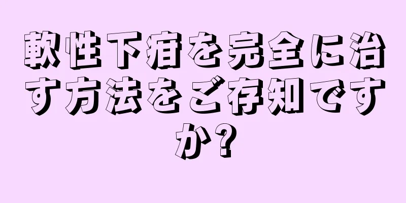 軟性下疳を完全に治す方法をご存知ですか?