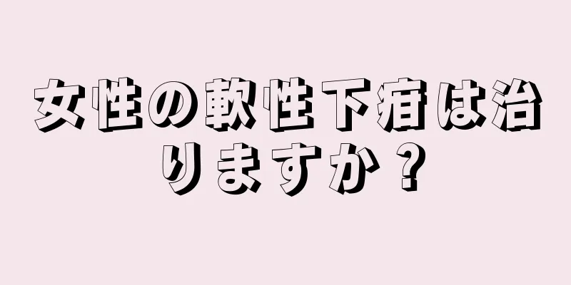 女性の軟性下疳は治りますか？