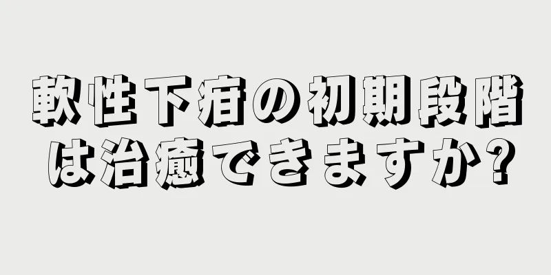 軟性下疳の初期段階は治癒できますか?
