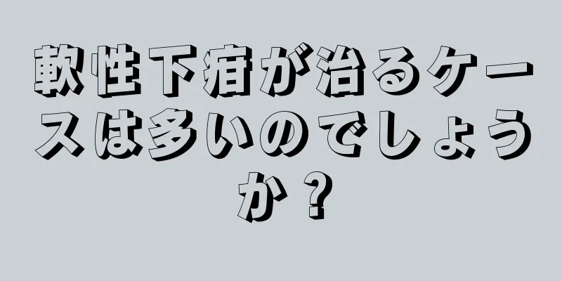 軟性下疳が治るケースは多いのでしょうか？