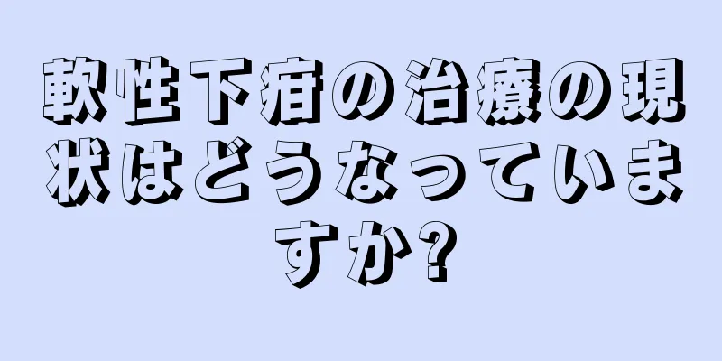 軟性下疳の治療の現状はどうなっていますか?
