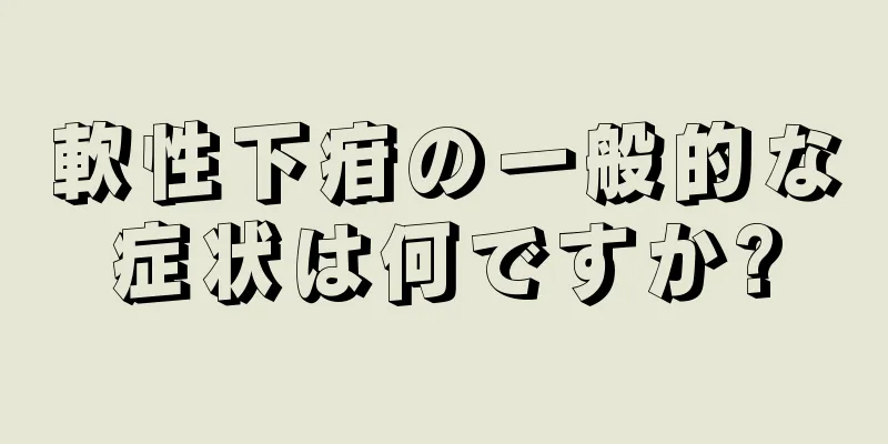 軟性下疳の一般的な症状は何ですか?
