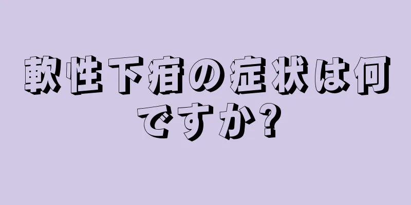 軟性下疳の症状は何ですか?
