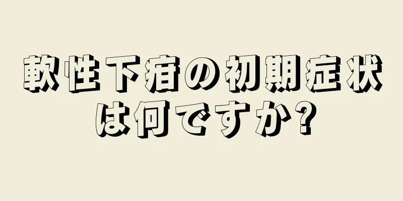 軟性下疳の初期症状は何ですか?