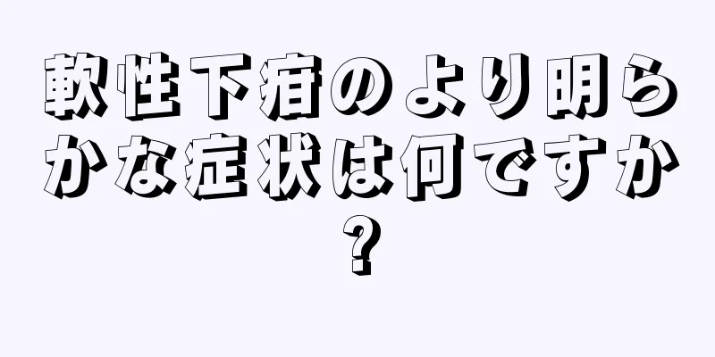 軟性下疳のより明らかな症状は何ですか?