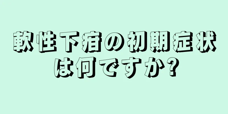 軟性下疳の初期症状は何ですか?