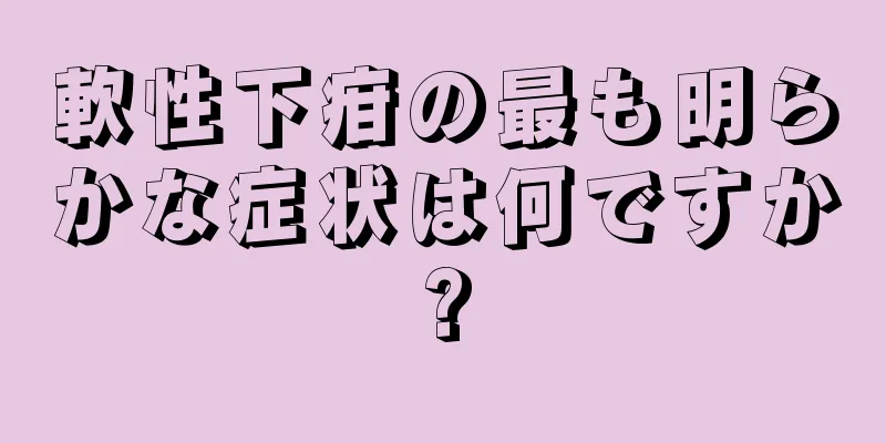 軟性下疳の最も明らかな症状は何ですか?