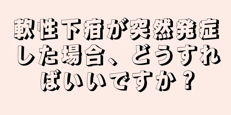 軟性下疳が突然発症した場合、どうすればいいですか？