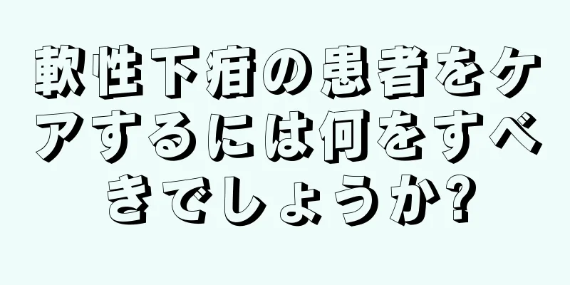 軟性下疳の患者をケアするには何をすべきでしょうか?