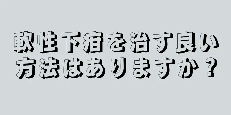 軟性下疳を治す良い方法はありますか？