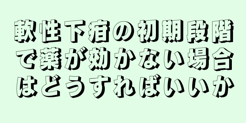 軟性下疳の初期段階で薬が効かない場合はどうすればいいか