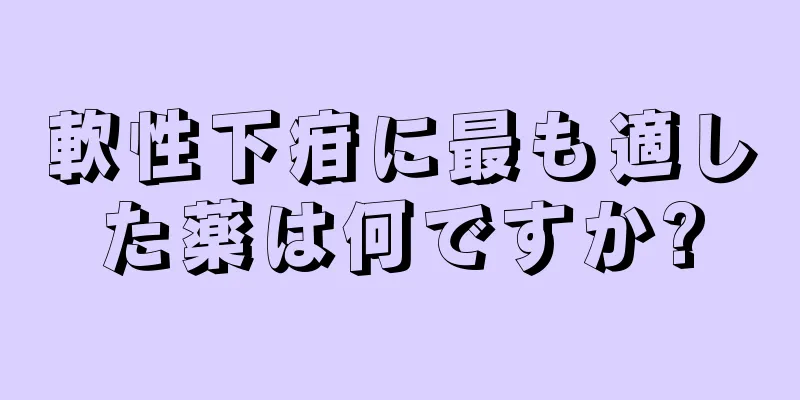 軟性下疳に最も適した薬は何ですか?