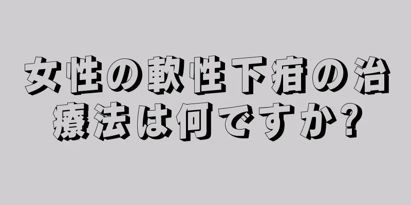 女性の軟性下疳の治療法は何ですか?