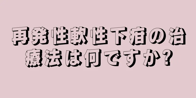 再発性軟性下疳の治療法は何ですか?