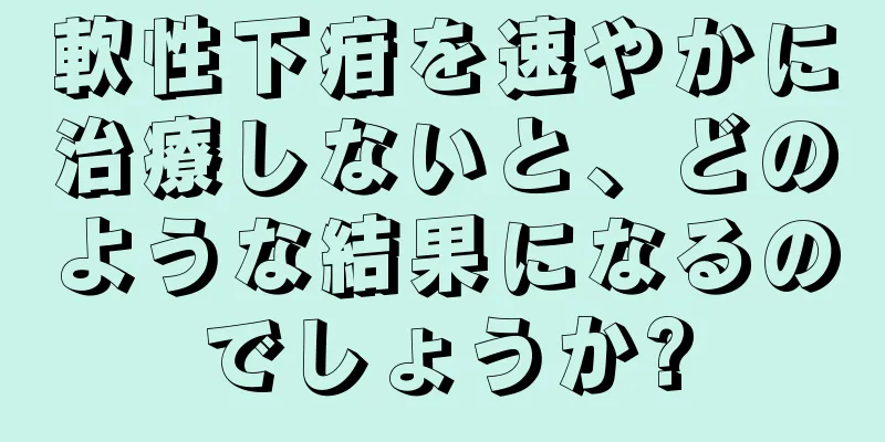 軟性下疳を速やかに治療しないと、どのような結果になるのでしょうか?