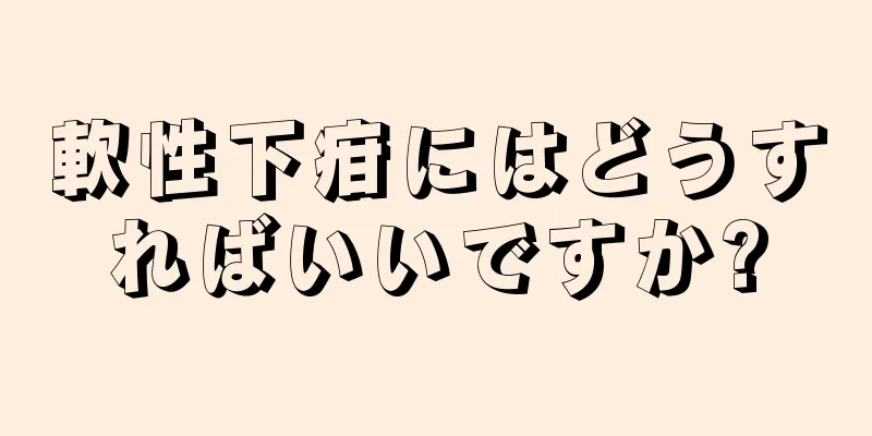 軟性下疳にはどうすればいいですか?