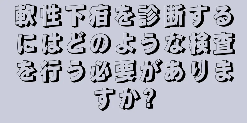 軟性下疳を診断するにはどのような検査を行う必要がありますか?