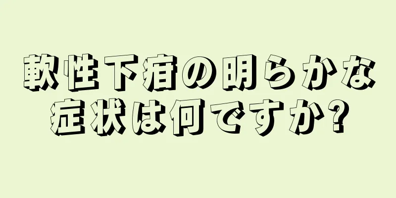 軟性下疳の明らかな症状は何ですか?
