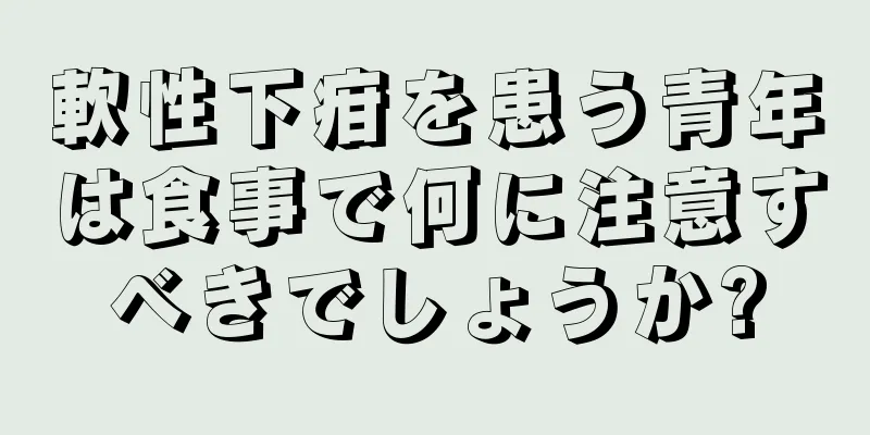 軟性下疳を患う青年は食事で何に注意すべきでしょうか?
