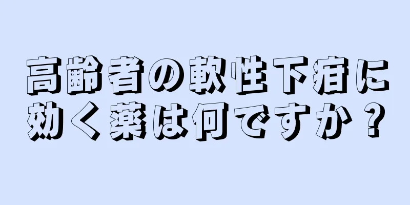 高齢者の軟性下疳に効く薬は何ですか？