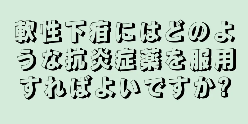 軟性下疳にはどのような抗炎症薬を服用すればよいですか?