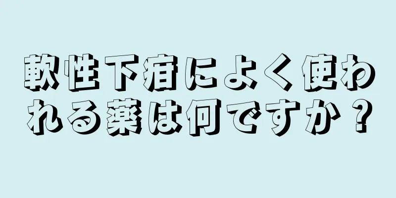 軟性下疳によく使われる薬は何ですか？