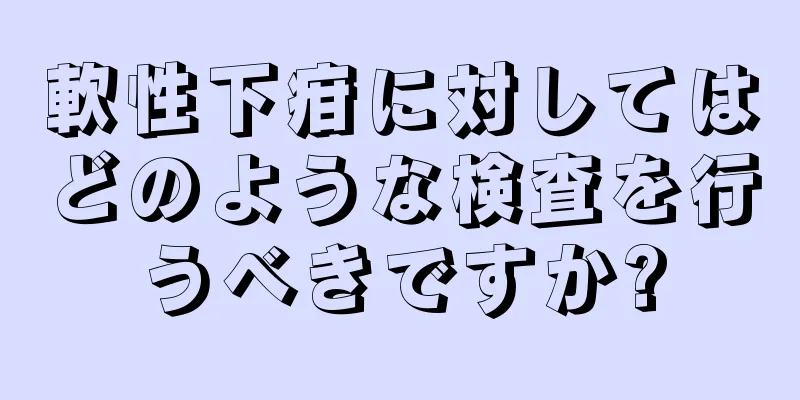 軟性下疳に対してはどのような検査を行うべきですか?