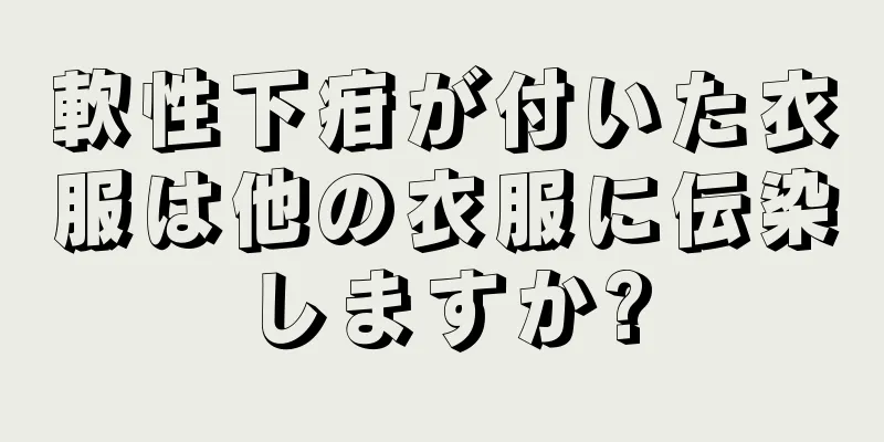 軟性下疳が付いた衣服は他の衣服に伝染しますか?