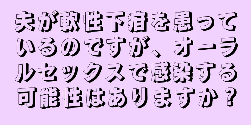 夫が軟性下疳を患っているのですが、オーラルセックスで感染する可能性はありますか？