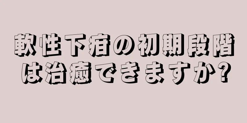 軟性下疳の初期段階は治癒できますか?