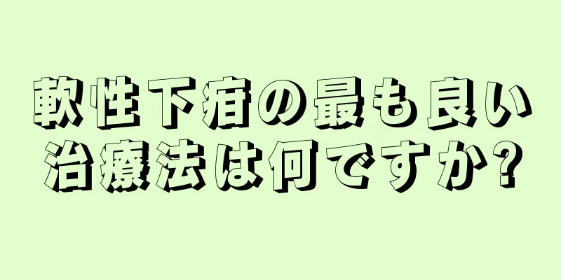軟性下疳の最も良い治療法は何ですか?