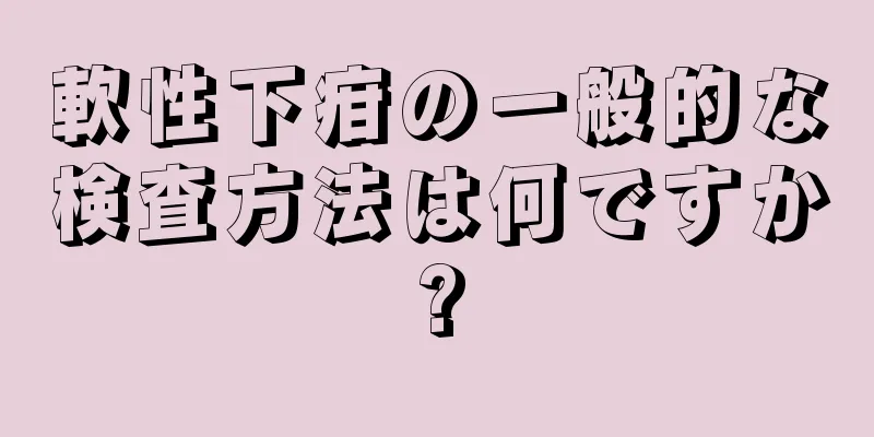 軟性下疳の一般的な検査方法は何ですか?