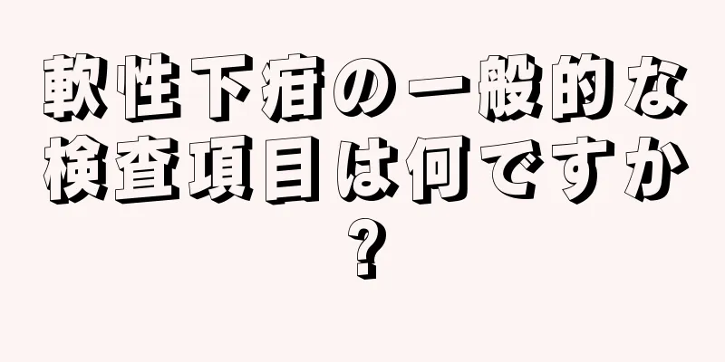 軟性下疳の一般的な検査項目は何ですか?