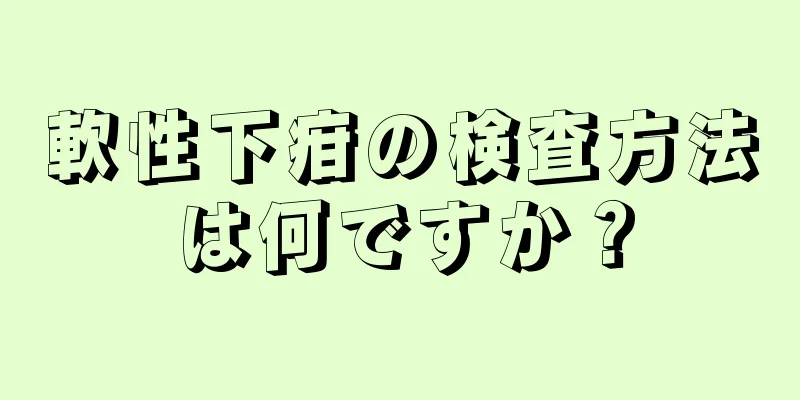 軟性下疳の検査方法は何ですか？